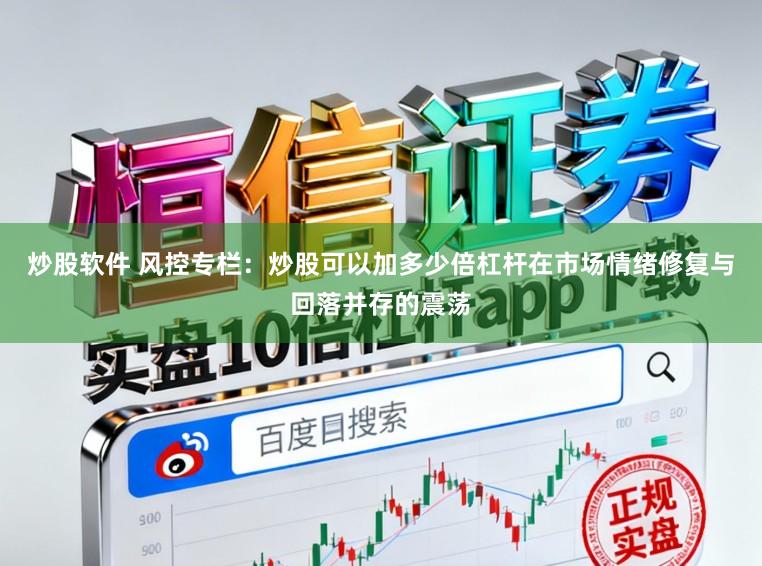 炒股软件 风控专栏：炒股可以加多少倍杠杆在市场情绪修复与回落并存的震荡