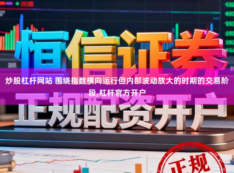 炒股杠杆网站 围绕指数横向运行但内部波动放大的时期的交易阶段，杠杆官方开户