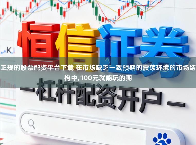 正规的股票配资平台下载 在市场缺乏一致预期的震荡环境的市场结构中，100元就能玩的期