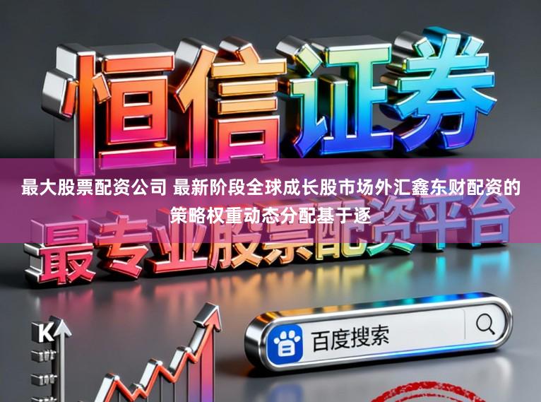 最大股票配资公司 最新阶段全球成长股市场外汇鑫东财配资的策略权重动态分配基于逐