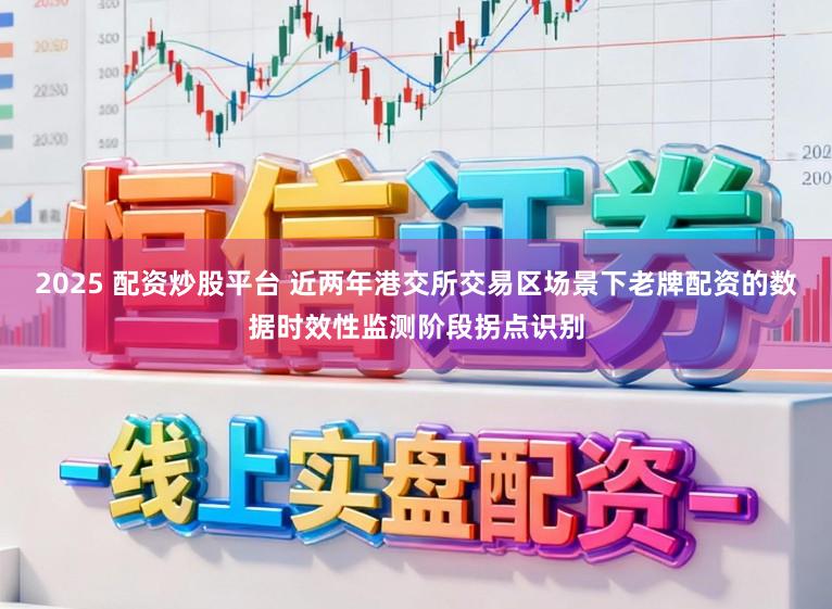 2025 配资炒股平台 近两年港交所交易区场景下老牌配资的数据时效性监测阶段拐点识别