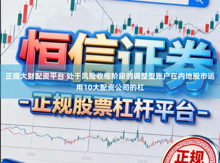 正规大财配资平台 处于风险收缩阶段的调整型账户在内地股市运用10大配资公司的杠