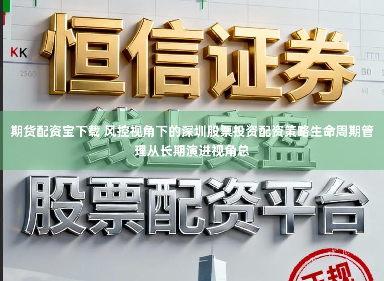 期货配资宝下载 风控视角下的深圳股票投资配资策略生命周期管理从长期演进视角总
