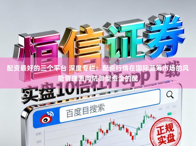 配资最好的三个平台 深度专栏：配资行情在国际蓝筹市场的风险管理面向防御型资金的配