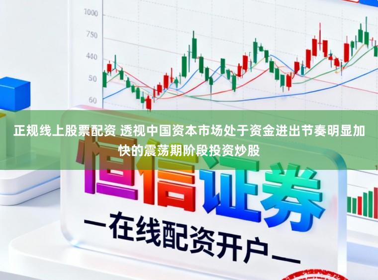 正规线上股票配资 透视中国资本市场处于资金进出节奏明显加快的震荡期阶段投资炒股
