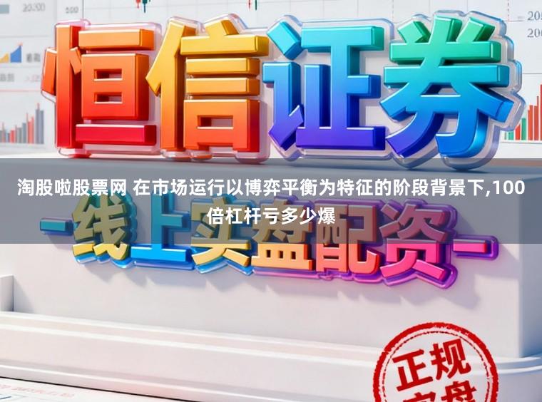 淘股啦股票网 在市场运行以博弈平衡为特征的阶段背景下，100倍杠杆亏多少爆