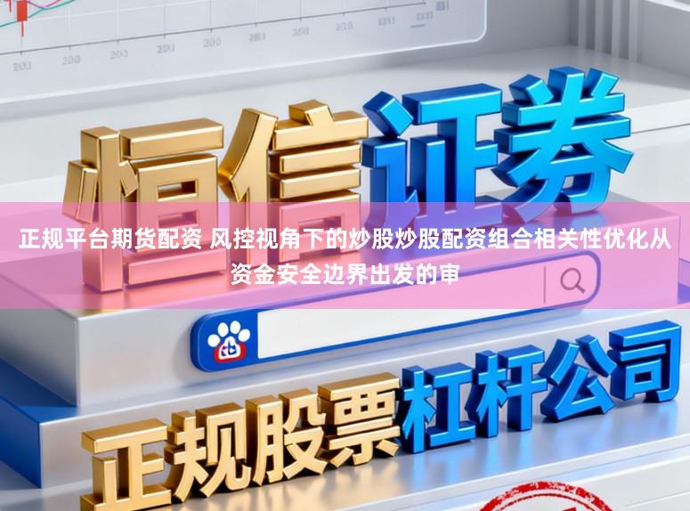 正规平台期货配资 风控视角下的炒股炒股配资组合相关性优化从资金安全边界出发的审