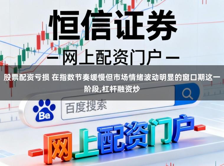 股票配资亏损 在指数节奏缓慢但市场情绪波动明显的窗口期这一阶段，杠杆融资炒
