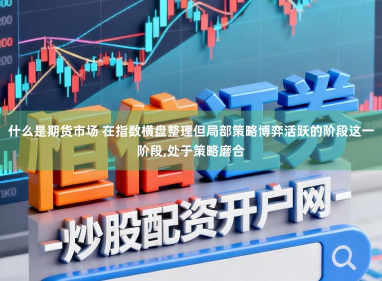 什么是期货市场 在指数横盘整理但局部策略博弈活跃的阶段这一阶段,处于策略磨合