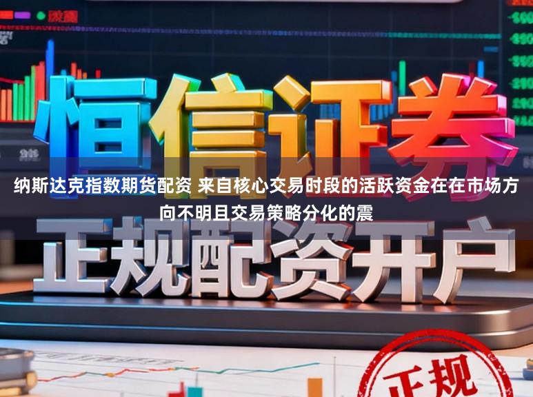 纳斯达克指数期货配资 来自核心交易时段的活跃资金在在市场方向不明且交易策略分化的震