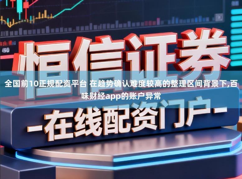 全国前10正规配资平台 在趋势确认难度较高的整理区间背景下，百味财经app的账户异常