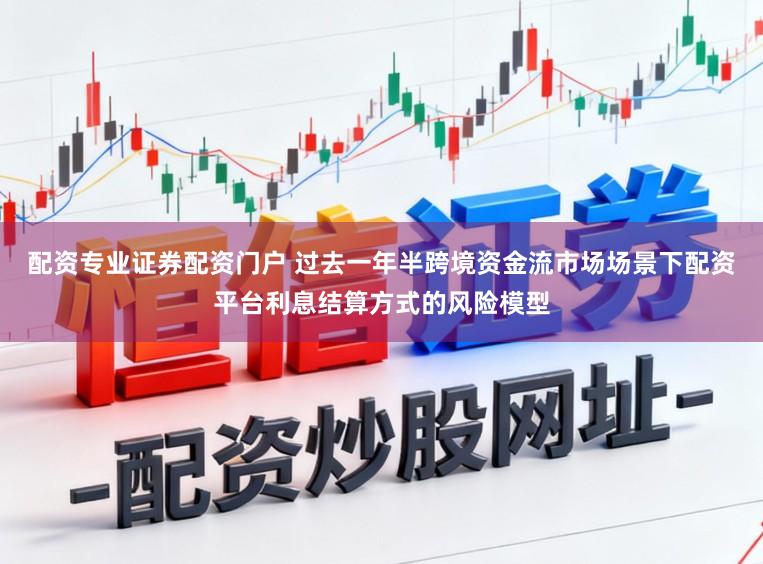 配资专业证券配资门户 过去一年半跨境资金流市场场景下配资平台利息结算方式的风险模型