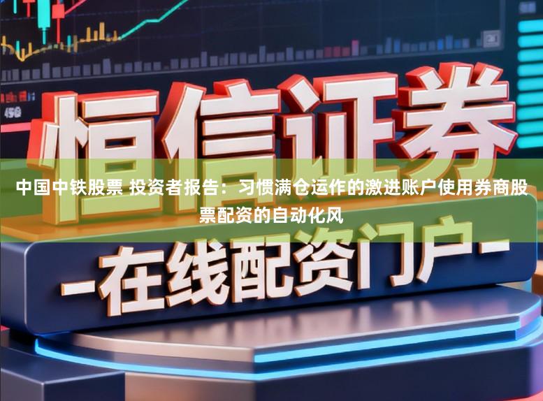 中国中铁股票 投资者报告：习惯满仓运作的激进账户使用券商股票配资的自动化风