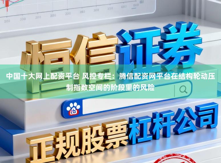 中国十大网上配资平台 风控专栏：腾信配资网平台在结构轮动压制指数空间的阶段里的风险