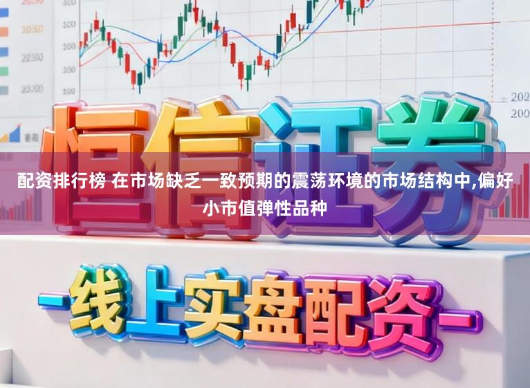 配资排行榜 在市场缺乏一致预期的震荡环境的市场结构中，偏好小市值弹性品种