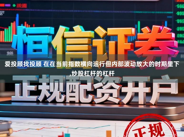 爱投顾找投顾 在在当前指数横向运行但内部波动放大的时期里下,炒股杠杆的杠杆