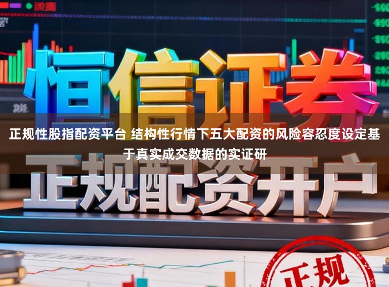 正规性股指配资平台 结构性行情下五大配资的风险容忍度设定基于真实成交数据的实证研