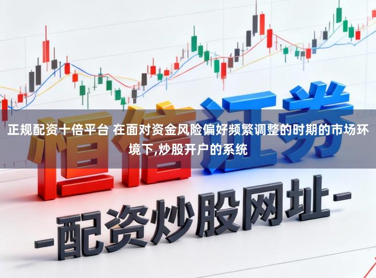 正规配资十倍平台 在面对资金风险偏好频繁调整的时期的市场环境下,炒股开户的系统
