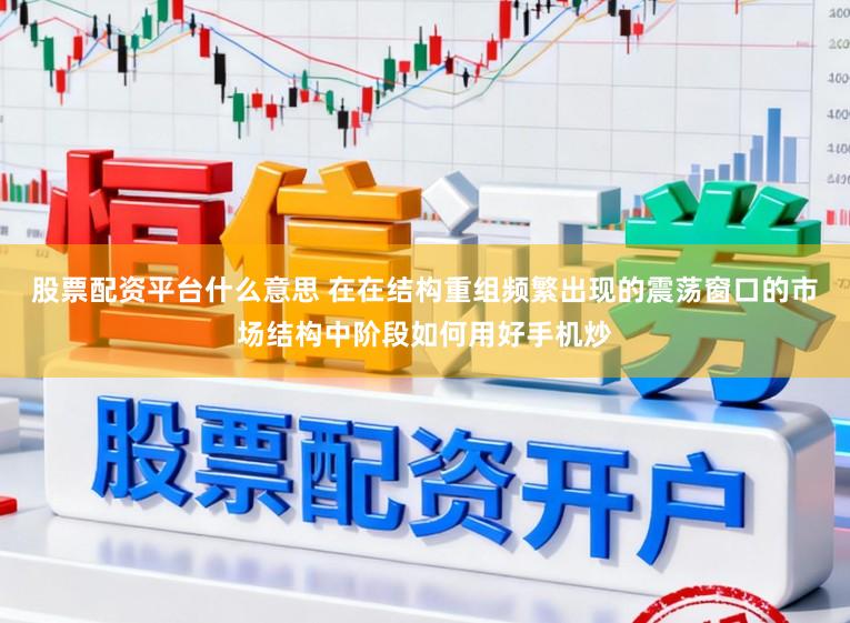 股票配资平台什么意思 在在结构重组频繁出现的震荡窗口的市场结构中阶段如何用好手机炒