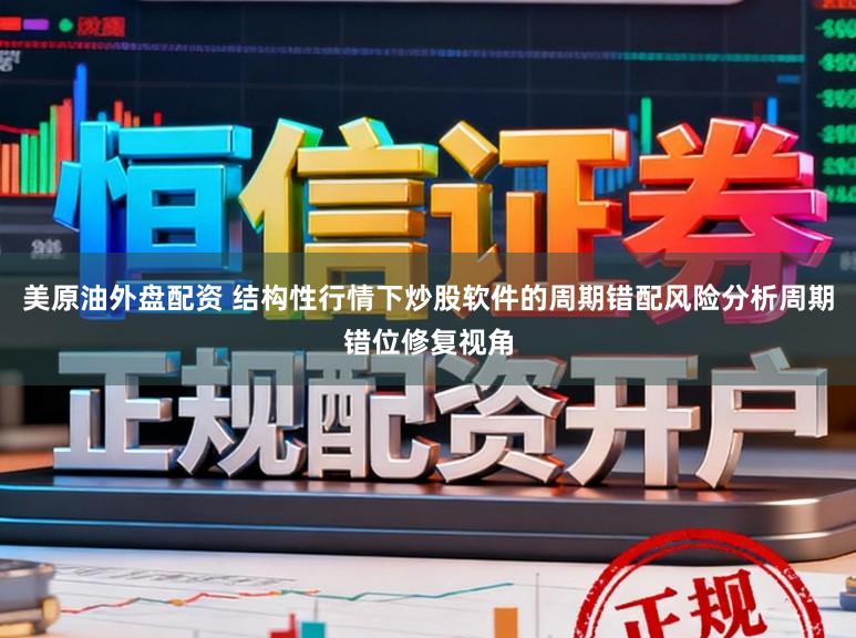 美原油外盘配资 结构性行情下炒股软件的周期错配风险分析周期错位修复视角
