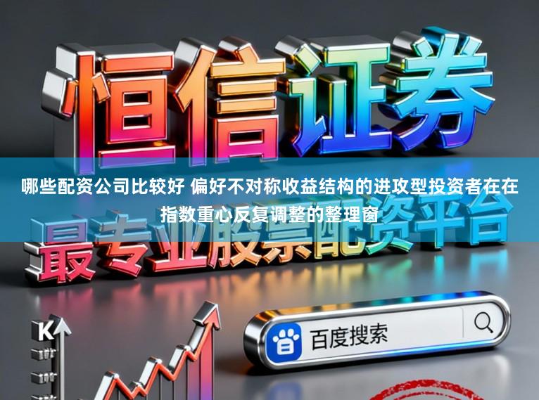 哪些配资公司比较好 偏好不对称收益结构的进攻型投资者在在指数重心反复调整的整理窗