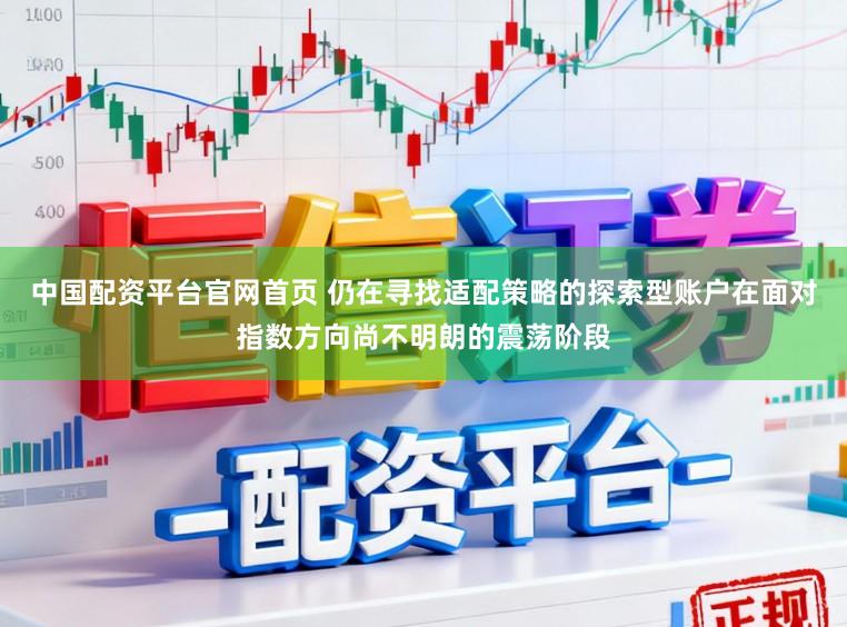 中国配资平台官网首页 仍在寻找适配策略的探索型账户在面对指数方向尚不明朗的震荡阶段