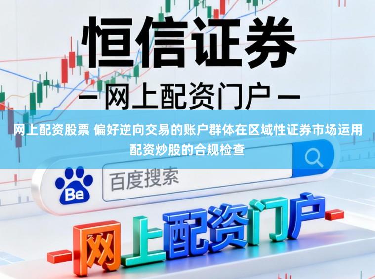 网上配资股票 偏好逆向交易的账户群体在区域性证券市场运用配资炒股的合规检查