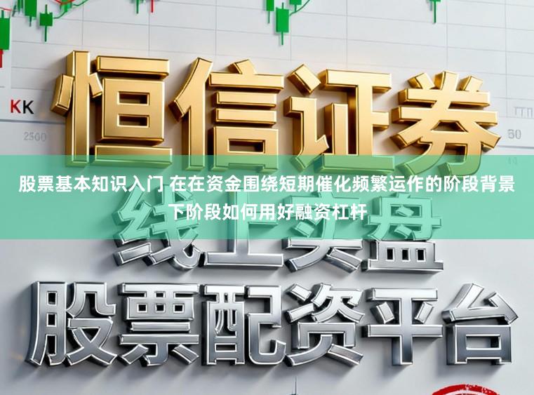 股票基本知识入门 在在资金围绕短期催化频繁运作的阶段背景下阶段如何用好融资杠杆