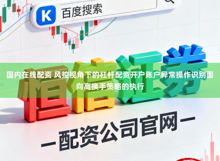 国内在线配资 风控视角下的杠杆配资开户账户异常操作识别面向高换手策略的执行
