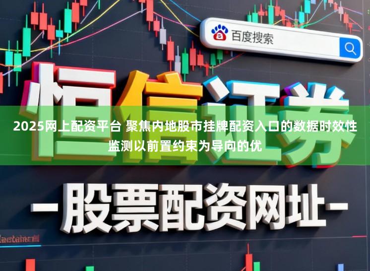 2025网上配资平台 聚焦内地股市挂牌配资入口的数据时效性监测以前置约束为导向的优