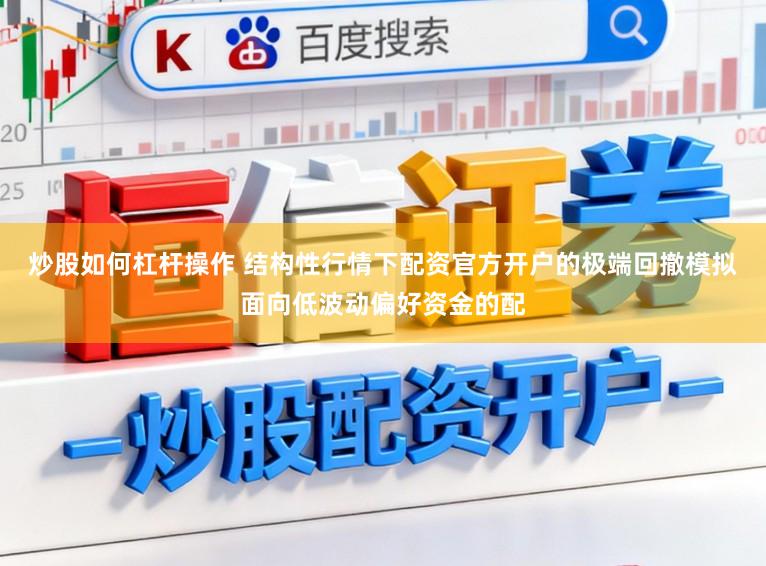 炒股如何杠杆操作 结构性行情下配资官方开户的极端回撤模拟面向低波动偏好资金的配