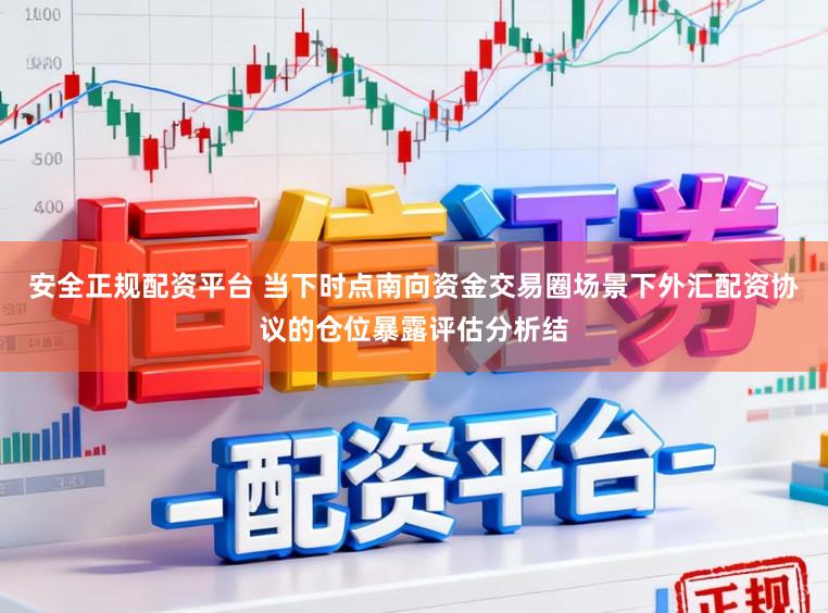 安全正规配资平台 当下时点南向资金交易圈场景下外汇配资协议的仓位暴露评估分析结