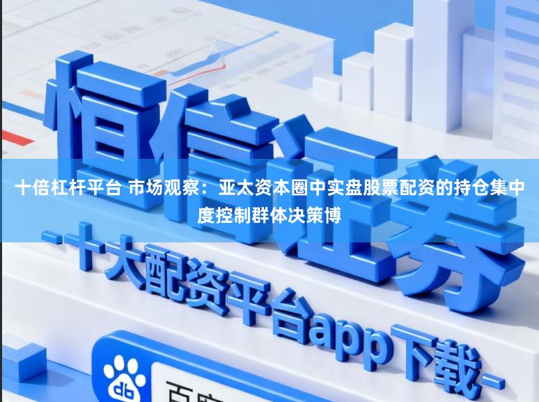 十倍杠杆平台 市场观察：亚太资本圈中实盘股票配资的持仓集中度控制群体决策博
