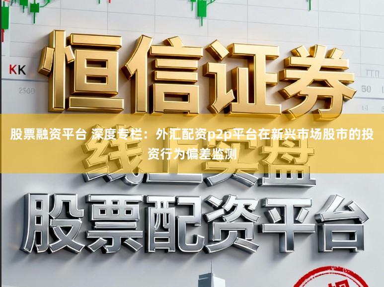 股票融资平台 深度专栏：外汇配资p2p平台在新兴市场股市的投资行为偏差监测