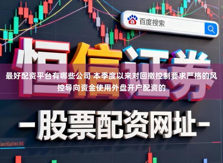 最好配资平台有哪些公司 本季度以来对回撤控制要求严格的风控导向资金使用外盘开户配资的