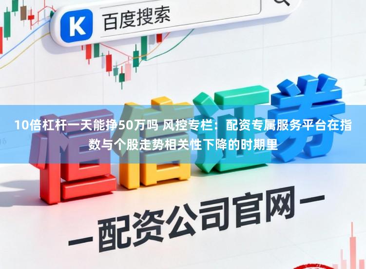 10倍杠杆一天能挣50万吗 风控专栏：配资专属服务平台在指数与个股走势相关性下降的时期里