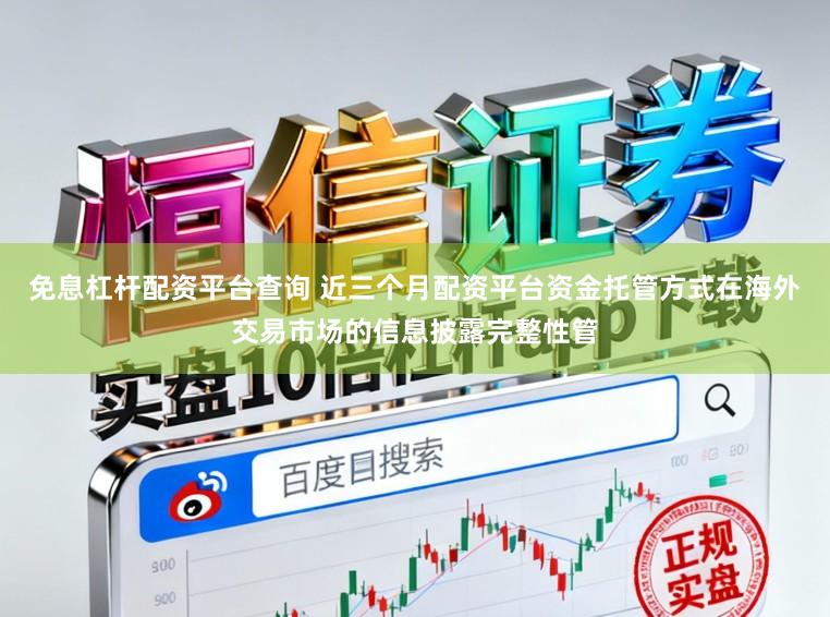 免息杠杆配资平台查询 近三个月配资平台资金托管方式在海外交易市场的信息披露完整性管