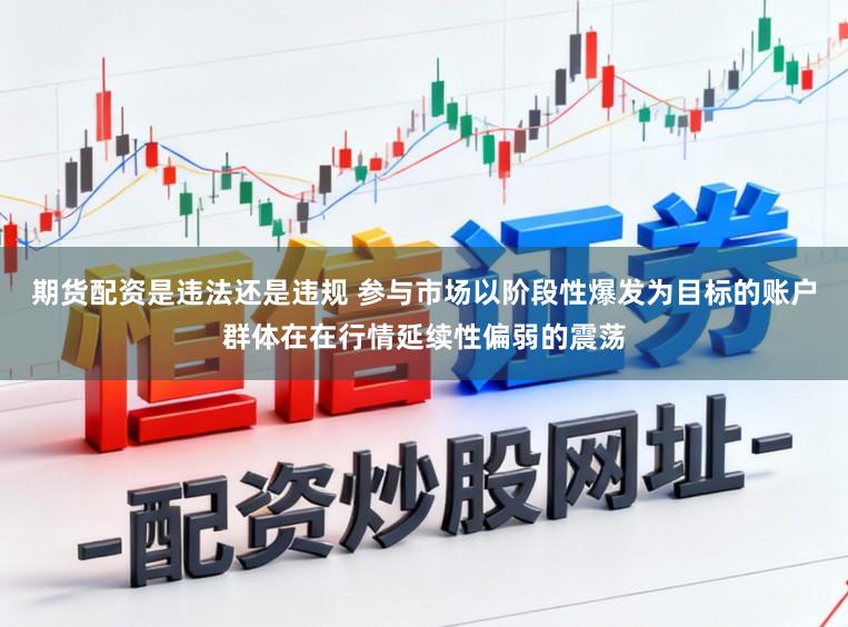 期货配资是违法还是违规 参与市场以阶段性爆发为目标的账户群体在在行情延续性偏弱的震荡