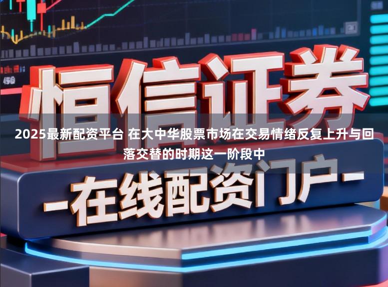 2025最新配资平台 在大中华股票市场在交易情绪反复上升与回落交替的时期这一阶段中