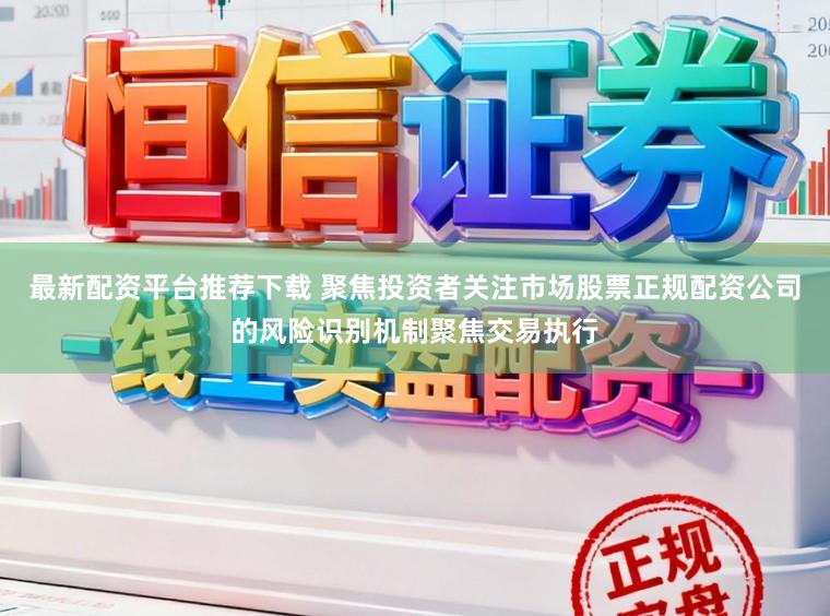 最新配资平台推荐下载 聚焦投资者关注市场股票正规配资公司的风险识别机制聚焦交易执行