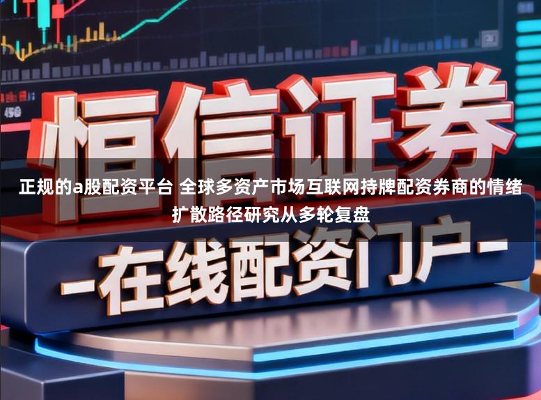 正规的a股配资平台 全球多资产市场互联网持牌配资券商的情绪扩散路径研究从多轮复盘