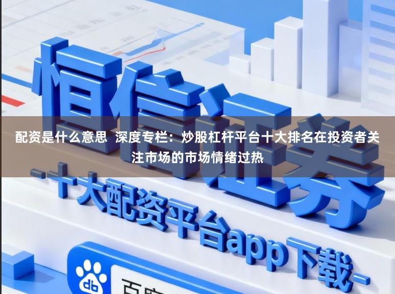 配资是什么意思 深度专栏:炒股杠杆平台十大排名在投资者关注市场的市场情绪过热