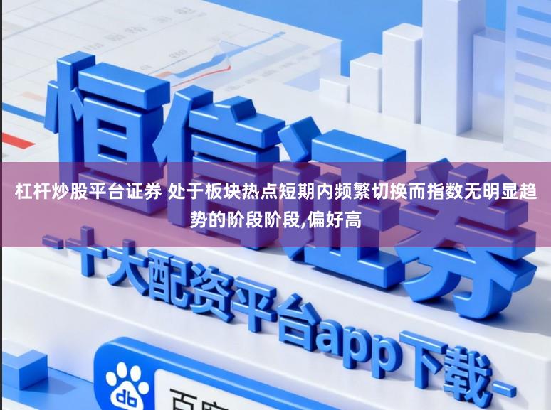 杠杆炒股平台证券 处于板块热点短期内频繁切换而指数无明显趋势的阶段阶段，偏好高