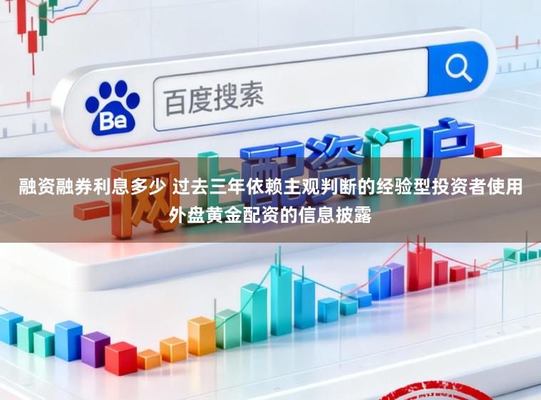 融资融券利息多少 过去三年依赖主观判断的经验型投资者使用外盘黄金配资的信息披露