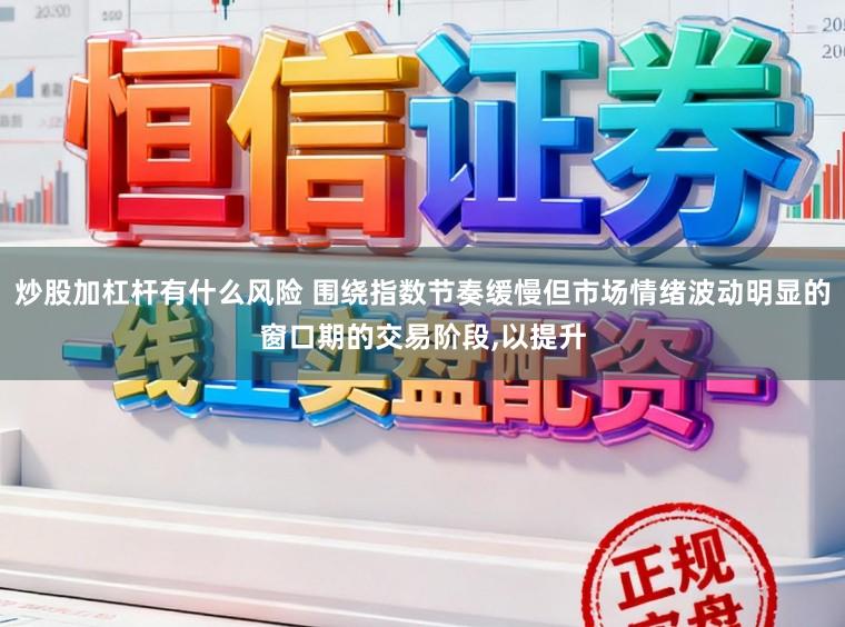 炒股加杠杆有什么风险 围绕指数节奏缓慢但市场情绪波动明显的窗口期的交易阶段，以提升
