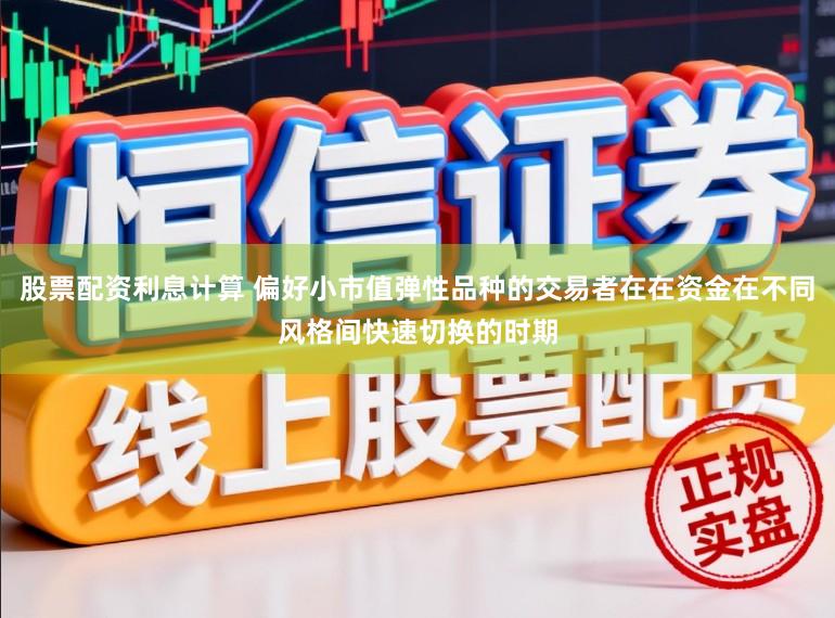 股票配资利息计算 偏好小市值弹性品种的交易者在在资金在不同风格间快速切换的时期