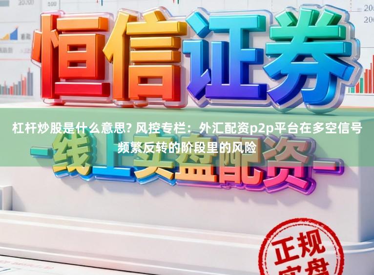 杠杆炒股是什么意思? 风控专栏:外汇配资p2p平台在多空信号频繁反转的阶段里的风险