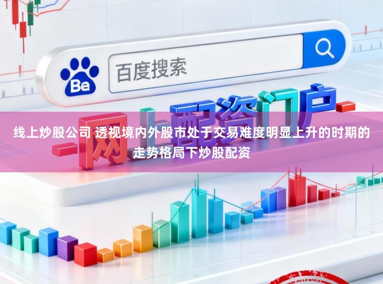 线上炒股公司 透视境内外股市处于交易难度明显上升的时期的走势格局下炒股配资