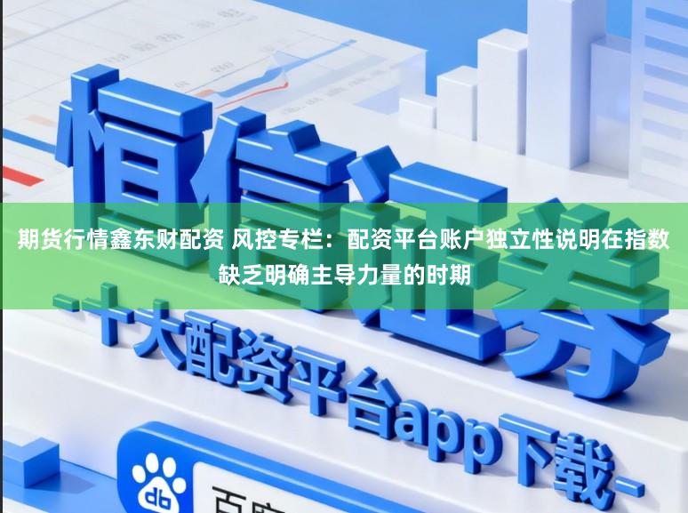 期货行情鑫东财配资 风控专栏：配资平台账户独立性说明在指数缺乏明确主导力量的时期