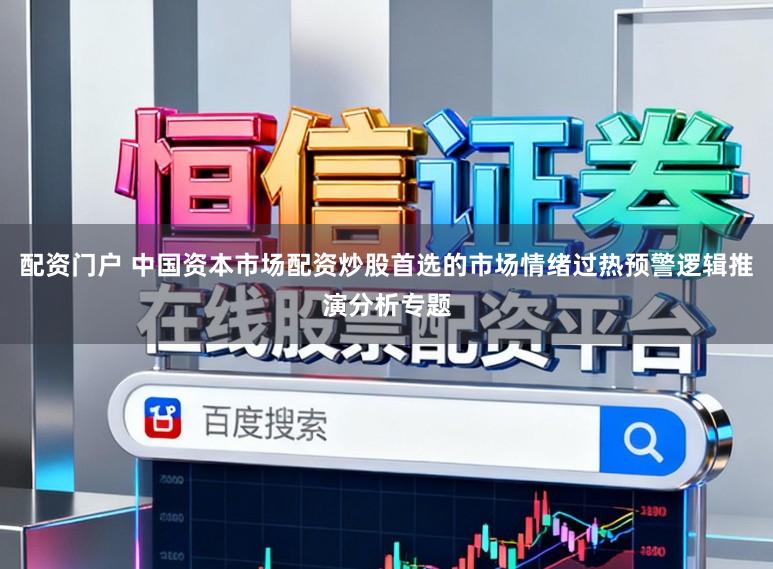 配资门户 中国资本市场配资炒股首选的市场情绪过热预警逻辑推演分析专题